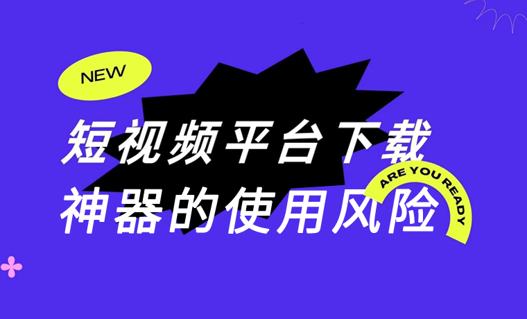 短視頻平台下載神器的使用(yòng)風險有(yǒu)哪些？